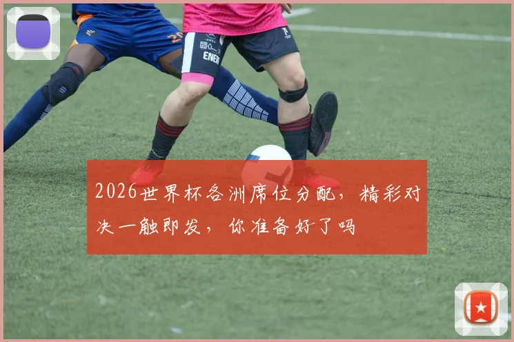 2026世界杯各洲席位分配，精彩对决一触即发，你准备好了吗