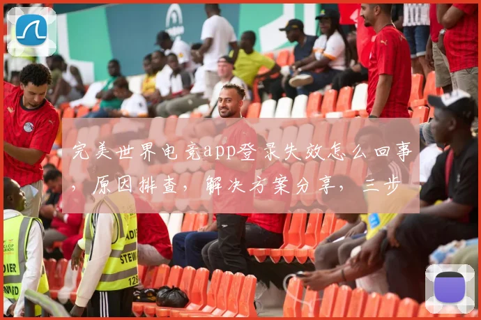 完美世界电竞app登录失效怎么回事，原因排查，解决方案分享，三步找回账号