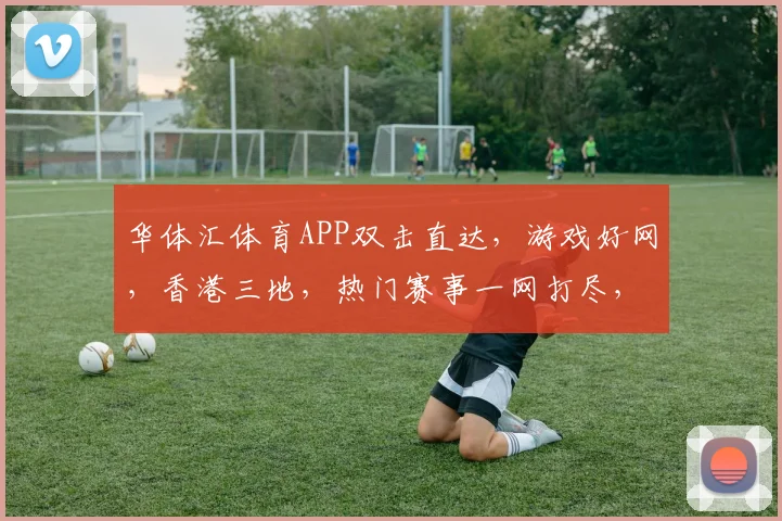 华体汇体育APP双击直达，游戏好网，香港三地，热门赛事一网打尽，体验非凡