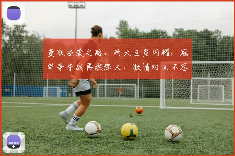 曼联逆袭之路，两大巨星闪耀，冠军争夺战再燃烽火，激情对决不容错过