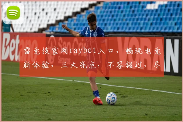 雷竞技官网raybet入口，畅玩电竞新体验，三大亮点，不容错过，尽在官网入口