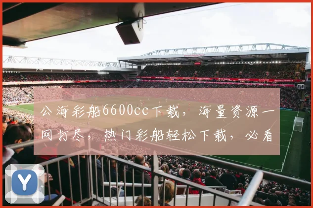 公海彩船6600cc下载，海量资源一网打尽，热门彩船轻松下载，必看攻略