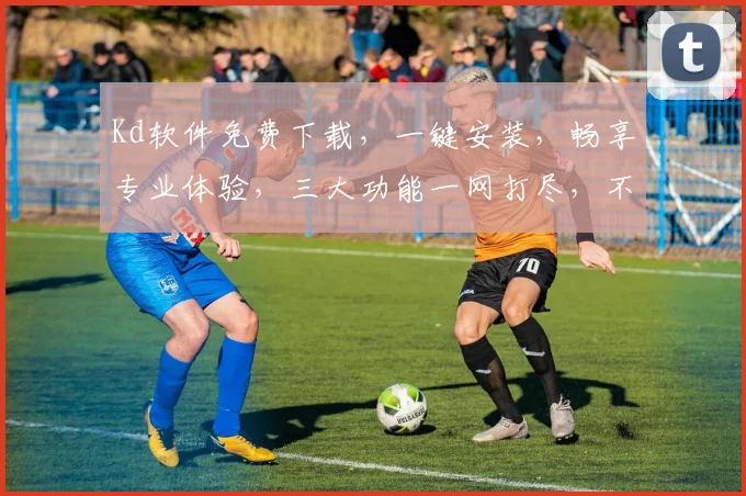 Kd软件免费下载，一键安装，畅享专业体验，三大功能一网打尽，不容错过