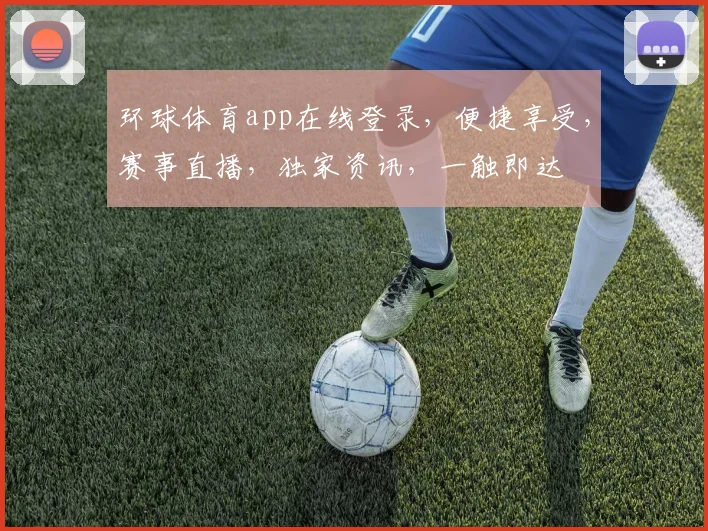 环球体育app在线登录，便捷享受，赛事直播，独家资讯，一触即达
