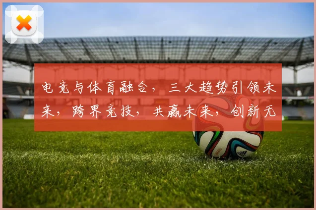 电竞与体育融合，三大趋势引领未来，跨界竞技，共赢未来，创新无限，挑战不断。