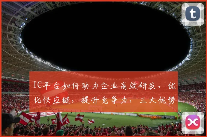 IC平台如何助力企业高效研发，优化供应链，提升竞争力，三大优势，一网打尽