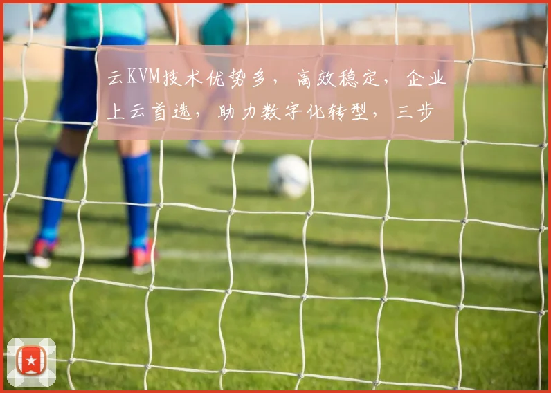 云KVM技术优势多，高效稳定，企业上云首选，助力数字化转型，三步实现高效虚拟化。