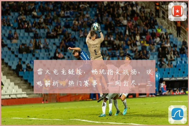 雷火电竞链接，畅玩指尖战场，攻略解析，热门赛事，一网打尽，三重福利等你来