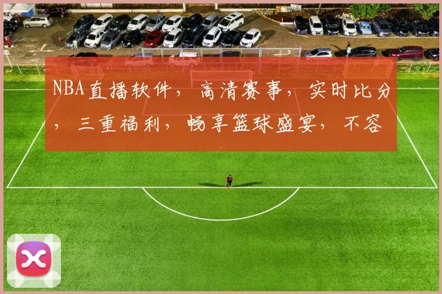 NBA直播软件，高清赛事，实时比分，三重福利，畅享篮球盛宴，不容错过