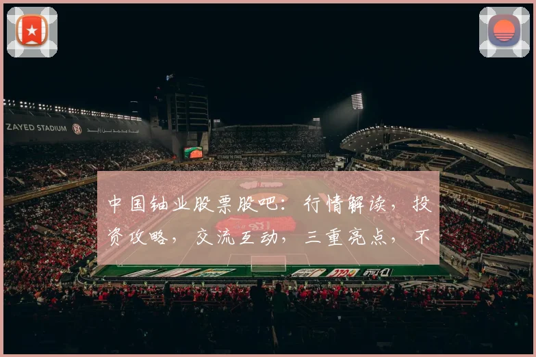 中国铀业股票股吧：行情解读，投资攻略，交流互动，三重亮点，不容错过