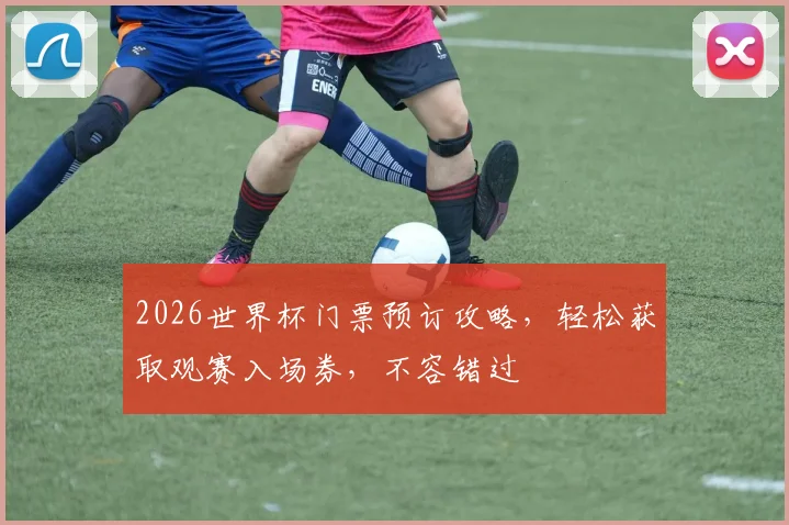 2026世界杯门票预订攻略，轻松获取观赛入场券，不容错过