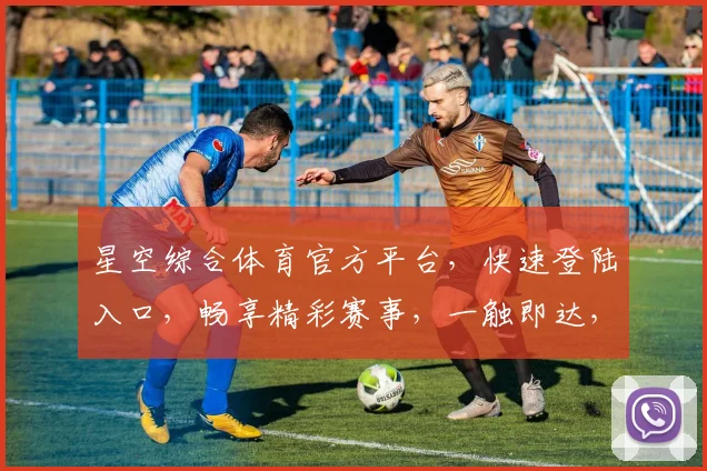 星空综合体育官方平台，快速登陆入口，畅享精彩赛事，一触即达，尽在星空体育