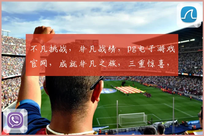 不凡挑战，非凡战绩，pg电子游戏官网，成就非凡之旅，三重惊喜，等你来战