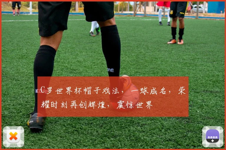 C罗世界杯帽子戏法，一球成名，荣耀时刻再创辉煌，震惊世界