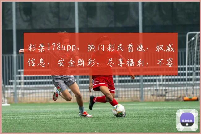 彩票178app，热门彩民首选，权威信息，安全购彩，尽享福利，不容错过
