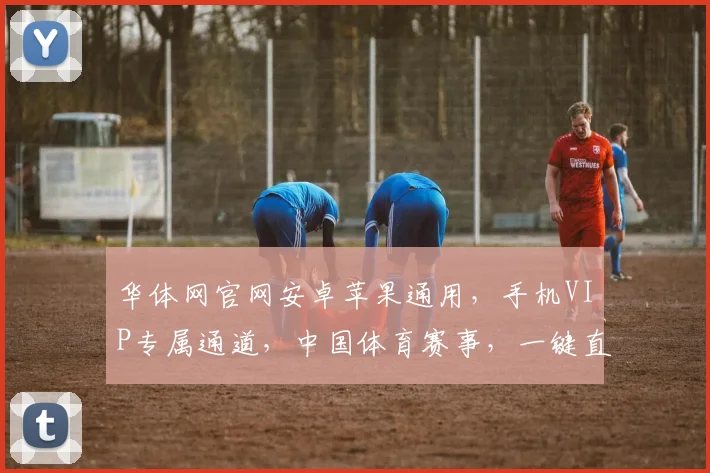 华体网官网安卓苹果通用，手机VIP专属通道，中国体育赛事，一键直达三重福利，不容错过